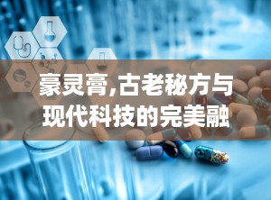 豪灵膏,古老秘方与现代科技的完美融合