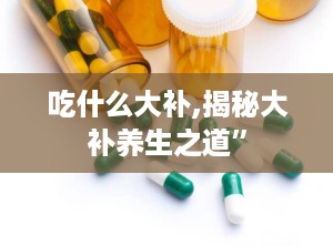 吃什么大补,揭秘大补养生之道”