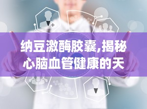 纳豆激酶胶囊,揭秘心脑血管健康的天然守护者