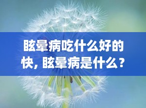 眩晕病吃什么好的快, 眩晕病是什么？