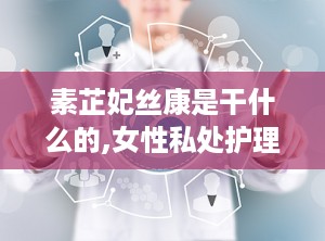 素芷妃丝康是干什么的,女性私处护理的守护者