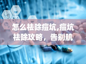 怎么祛除痘坑,痘坑祛除攻略，告别肌肤瑕疵困扰”