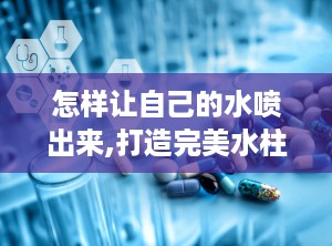 怎样让自己的水喷出来,打造完美水柱的艺术与实践”