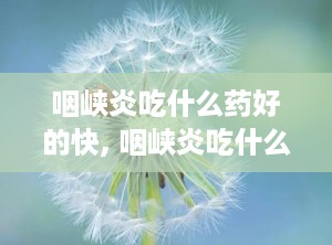 咽峡炎吃什么药好的快, 咽峡炎吃什么药好的快