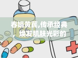 春娟黄芪,传承经典，焕发肌肤光彩的护肤传奇