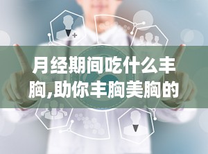月经期间吃什么丰胸,助你丰胸美胸的神奇食物
