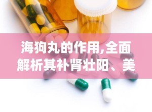 海狗丸的作用,全面解析其补肾壮阳、美容养颜等多重神奇功效”