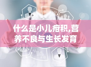 什么是小儿疳积,营养不良与生长发育障碍的儿童常见病