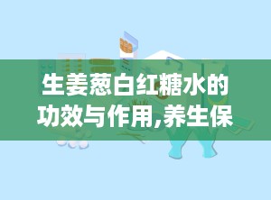 生姜葱白红糖水的功效与作用,养生保健——生姜葱白红糖水的多重功效解析