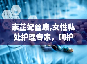 素芷妃丝康,女性私处护理专家，呵护女性健康之道”