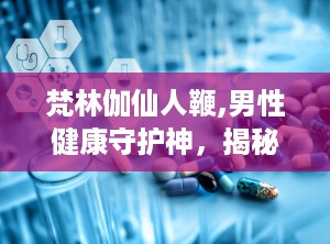 梵林伽仙人鞭,男性健康守护神，揭秘其神奇功效与市场反响”