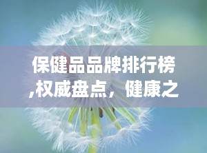 保健品品牌排行榜,权威盘点，健康之选揭晓”
