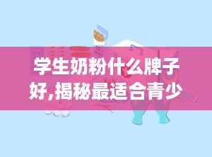 学生奶粉什么牌子好,揭秘最适合青少年成长的营养选择