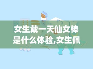 女生戴一天仙女棒是什么体验,女生佩戴仙女棒的奇妙体验