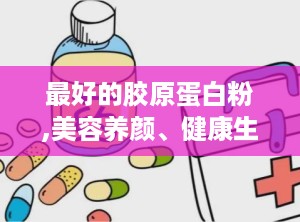 最好的胶原蛋白粉,美容养颜、健康生活的秘密武器