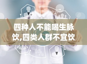 四种人不能喝生脉饮,四类人群不宜饮用”