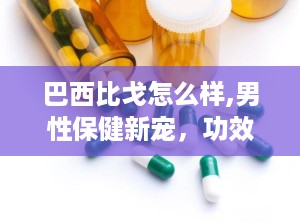 巴西比戈怎么样,男性保健新宠，功效与副作用解析