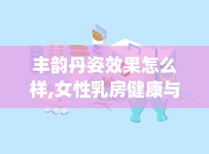 丰韵丹姿效果怎么样,女性乳房健康与美态的守护者”