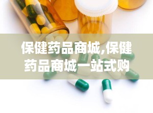 保健药品商城,保健药品商城一站式购物指南