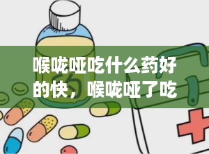 喉咙哑吃什么药好的快，喉咙哑了吃什么药