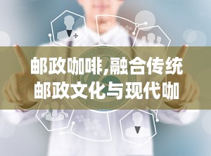 邮政咖啡,融合传统邮政文化与现代咖啡艺术的独特品牌之旅