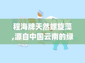 程海牌天然螺旋藻,源自中国云南的绿色营养瑰宝