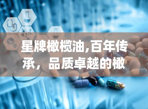 星牌橄榄油,百年传承，品质卓越的橄榄油传奇