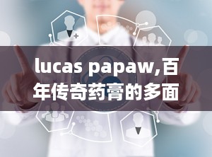 lucas papaw,百年传奇药膏的多面功效与日常护理秘诀