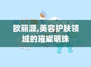 欧丽源,美容护肤领域的璀璨明珠