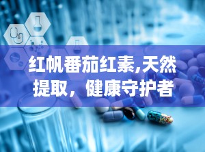 红帆番茄红素,天然提取，健康守护者的秘密武器
