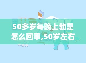 50多岁每晚上勃是怎么回事,50岁左右男性夜间勃起异常现象解析