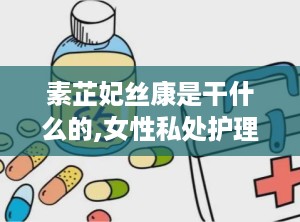 素芷妃丝康是干什么的,女性私处护理的守护者