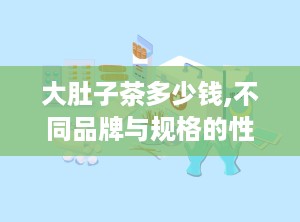 大肚子茶多少钱,不同品牌与规格的性价比对比