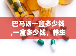 巴马汤一盒多少钱,一盒多少钱，养生效果如何？”