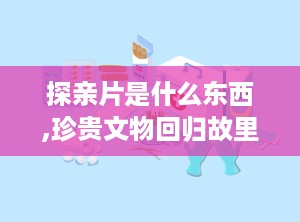 探亲片是什么东西,珍贵文物回归故里