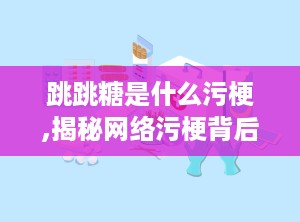 跳跳糖是什么污梗,揭秘网络污梗背后的文化现象