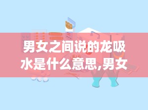 男女之间说的龙吸水是什么意思,男女间隐秘情感的微妙暗示