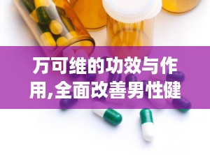 万可维的功效与作用,全面改善男性健康，从补肾壮阳到提升免疫力