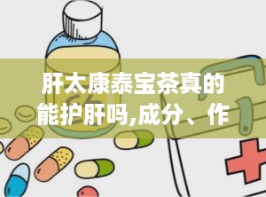 肝太康泰宝茶真的能护肝吗,成分、作用与适宜人群”