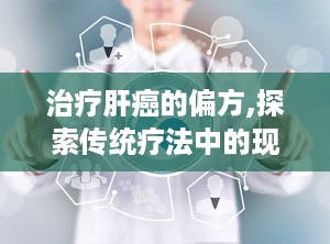 治疗肝癌的偏方,探索传统疗法中的现代智慧”