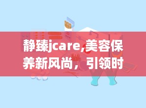 静臻jcare,美容保养新风尚，引领时尚潮流品牌