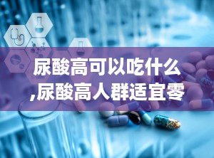 尿酸高可以吃什么,尿酸高人群适宜零食与食物选择指南