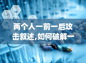 两个人一前一后攻击叙述,如何破解一前一后攻击的困境