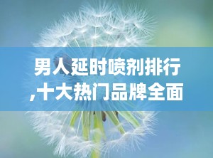 男人延时喷剂排行,十大热门品牌全面解析