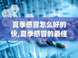 夏季感冒怎么好的快,夏季感冒的最佳治疗方法