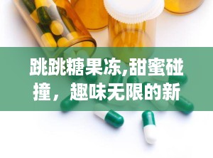 跳跳糖果冻,甜蜜碰撞，趣味无限的新奇零食体验