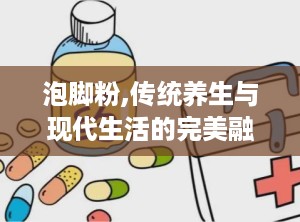 泡脚粉,传统养生与现代生活的完美融合”