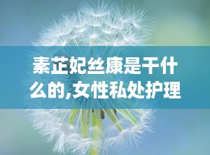 素芷妃丝康是干什么的,女性私处护理的守护者