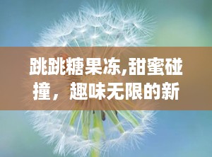跳跳糖果冻,甜蜜碰撞，趣味无限的新奇零食体验