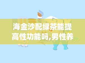 海金沙配绿茶能提高性功能吗,男性养生新宠，性功能提升的秘密武器”